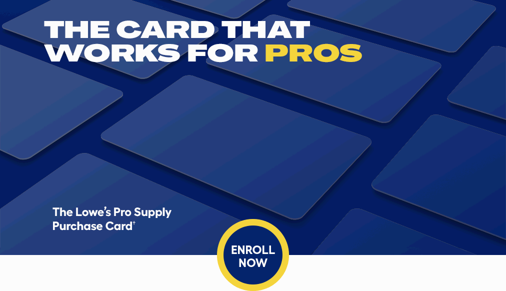 Lowe's Pro Supply Purchase Card.  The Card that Works for Pros.  Enroll Now
